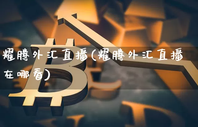 耀腾外汇直播(耀腾外汇直播在哪看)_https://www.lclxwz.com_上期能源_第1张