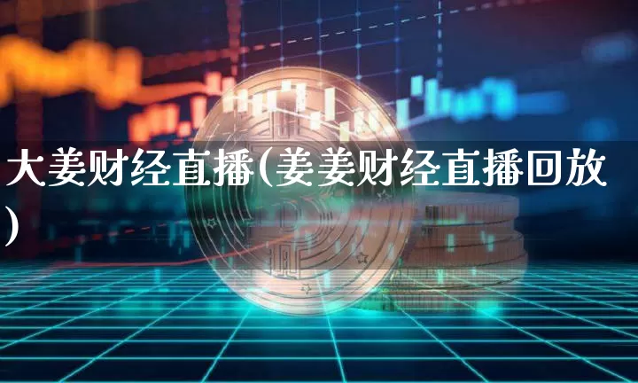 大姜财经直播(姜姜财经直播回放)_https://www.lclxwz.com_上期能源_第1张