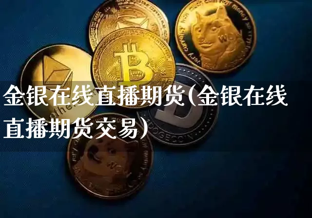 金银在线直播期货(金银在线直播期货交易)_https://www.lclxwz.com_中金所_第1张