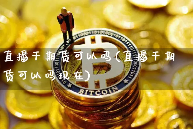 直播干期货可以吗(直播干期货可以吗现在)_https://www.lclxwz.com_中金所_第1张