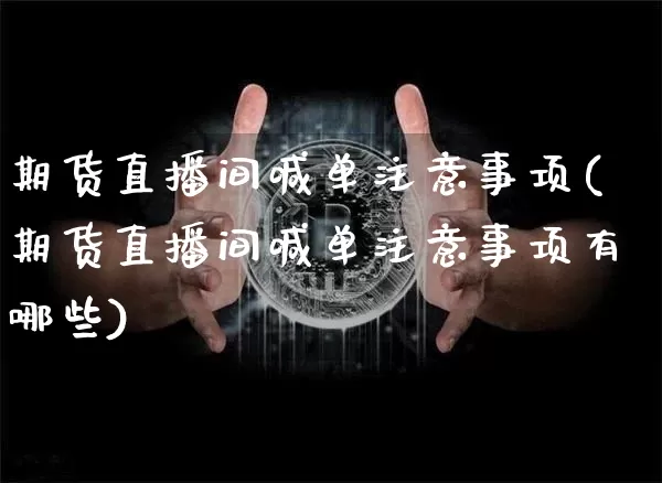 期货直播间喊单注意事项(期货直播间喊单注意事项有哪些)_https://www.lclxwz.com_大商所_第1张