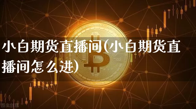 小白期货直播间(小白期货直播间怎么进)_https://www.lclxwz.com_大商所_第1张