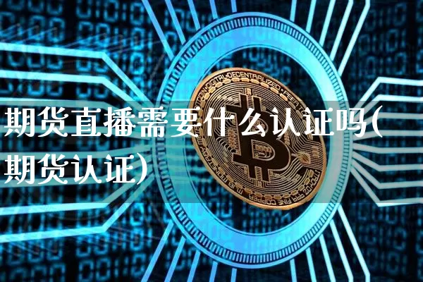 期货直播需要什么认证吗(期货认证)_https://www.lclxwz.com_中金所_第1张