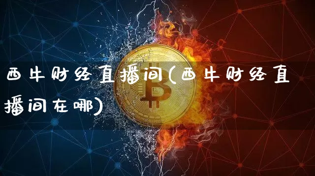 西牛财经直播间(西牛财经直播间在哪)_https://www.lclxwz.com_上期能源_第1张