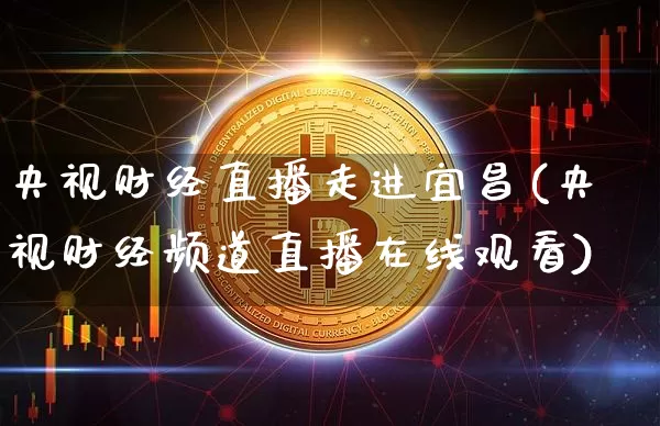 央视财经直播走进宜昌(央视财经频道直播在线观看)_https://www.lclxwz.com_上期能源_第1张