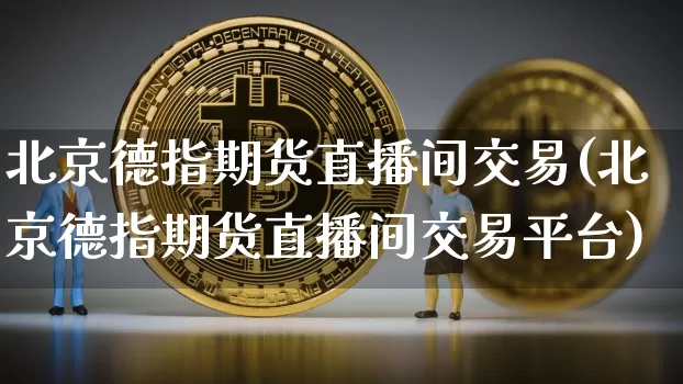 北京德指期货直播间交易(北京德指期货直播间交易平台)_https://www.lclxwz.com_中金所_第1张