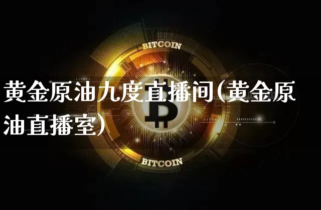 黄金原油九度直播间(黄金原油直播室)_https://www.lclxwz.com_大商所_第1张