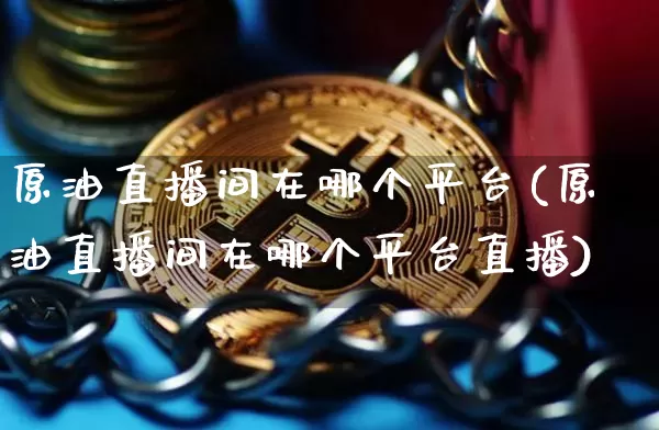 原油直播间在哪个平台(原油直播间在哪个平台直播)_https://www.lclxwz.com_大商所_第1张