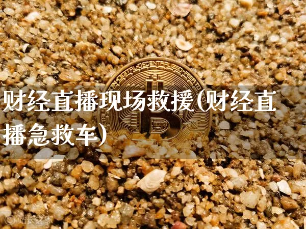 财经直播现场救援(财经直播急救车)_https://www.lclxwz.com_中金所_第1张