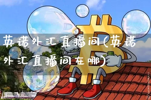 英诺外汇直播间(英诺外汇直播间在哪)_https://www.lclxwz.com_郑商所_第1张