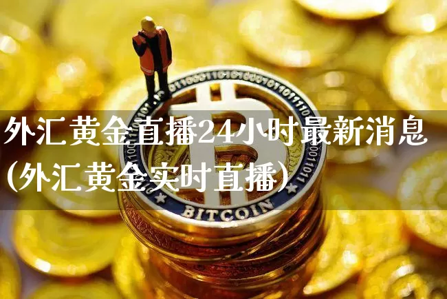 外汇黄金直播24小时最新消息(外汇黄金实时直播)_https://www.lclxwz.com_大商所_第1张