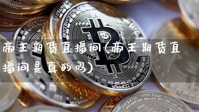 帝王期货直播间(帝王期货直播间是真的吗)_https://www.lclxwz.com_广期所_第1张