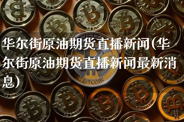 华尔街原油期货直播新闻(华尔街原油期货直播新闻最新消息)_https://www.lclxwz.com_大商所_第1张