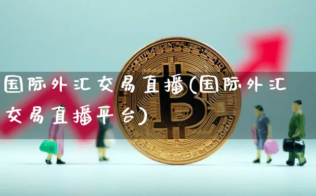 国际外汇交易直播(国际外汇交易直播平台)_https://www.lclxwz.com_上期能源_第1张