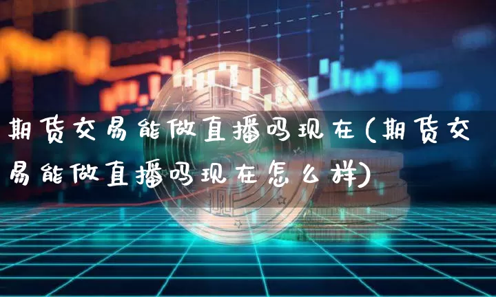 期货交易能做直播吗现在(期货交易能做直播吗现在怎么样)_https://www.lclxwz.com_中金所_第1张