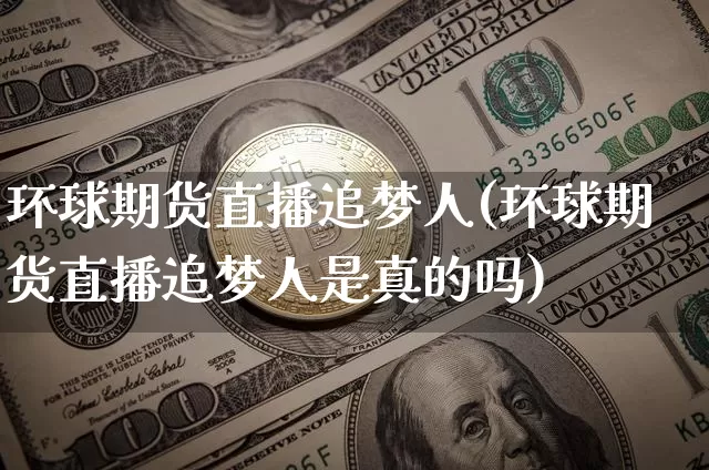 环球期货直播追梦人(环球期货直播追梦人是真的吗)_https://www.lclxwz.com_广期所_第1张