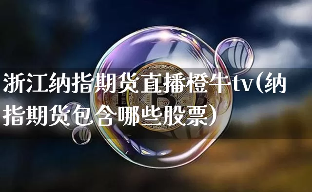 浙江纳指期货直播橙牛tv(纳指期货包含哪些股票)_https://www.lclxwz.com_广期所_第1张