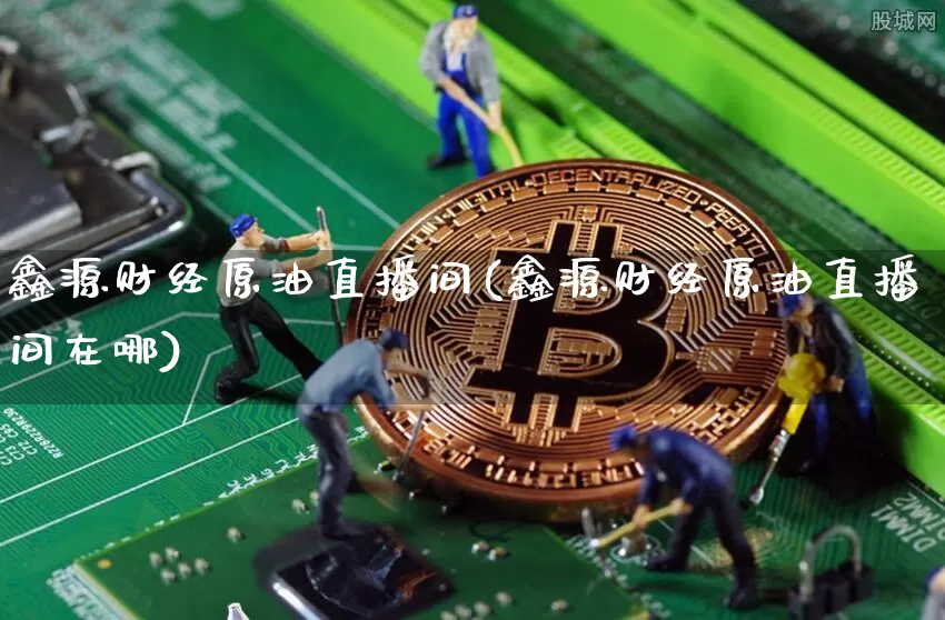 鑫源财经原油直播间(鑫源财经原油直播间在哪)_https://www.lclxwz.com_上期能源_第1张