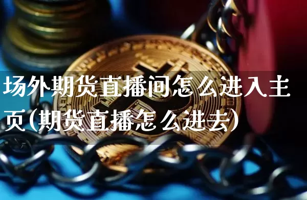 场外期货直播间怎么进入主页(期货直播怎么进去)_https://www.lclxwz.com_郑商所_第1张