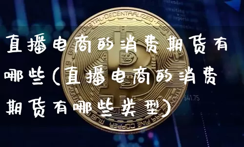 直播电商的消费期货有哪些(直播电商的消费期货有哪些类型)_https://www.lclxwz.com_大商所_第1张