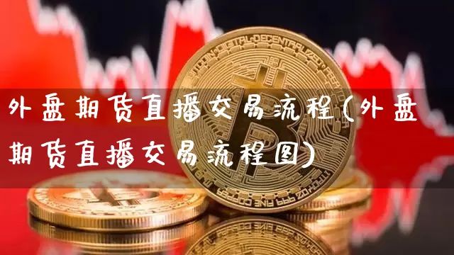 外盘期货直播交易流程(外盘期货直播交易流程图)_https://www.lclxwz.com_郑商所_第1张