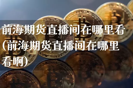 前海期货直播间在哪里看(前海期货直播间在哪里看啊)_https://www.lclxwz.com_上期所_第1张