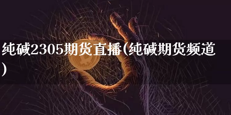 纯碱2305期货直播(纯碱期货频道)_https://www.lclxwz.com_广期所_第1张