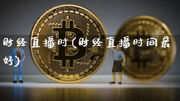 财经直播时(财经直播时间最好)_https://www.lclxwz.com_上期能源_第1张