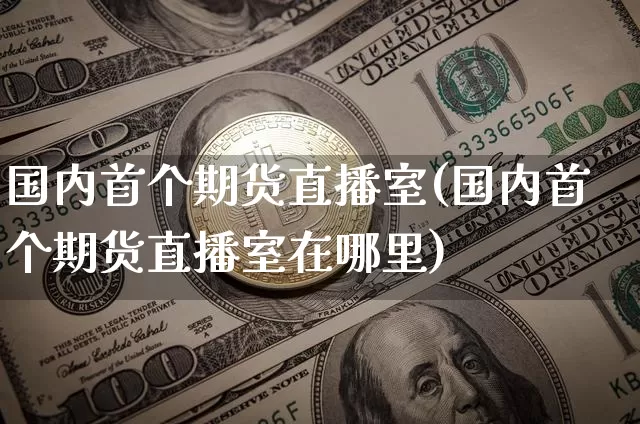 国内首个期货直播室(国内首个期货直播室在哪里)_https://www.lclxwz.com_大商所_第1张