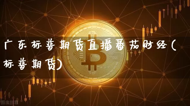 广东标普期货直播番茄财经(标普期货)_https://www.lclxwz.com_上期能源_第1张