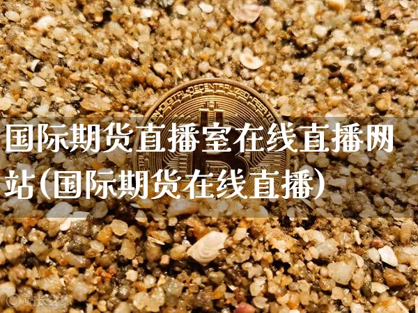 国际期货直播室在线直播网站(国际期货在线直播)_https://www.lclxwz.com_上期能源_第1张