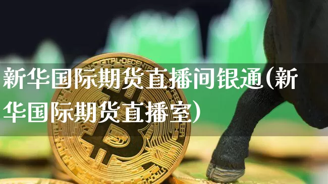 新华国际期货直播间银通(新华国际期货直播室)_https://www.lclxwz.com_大商所_第1张
