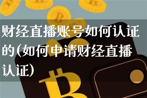 财经直播账号如何认证的(如何申请财经直播认证)_https://www.lclxwz.com_大商所_第1张