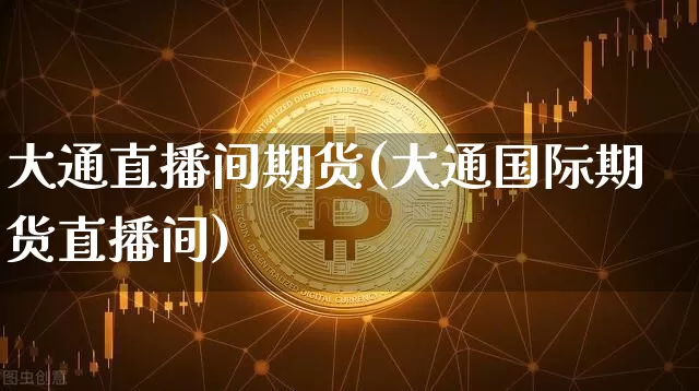 大通直播间期货(大通国际期货直播间)_https://www.lclxwz.com_郑商所_第1张