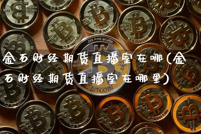 金石财经期货直播室在哪(金石财经期货直播室在哪里)_https://www.lclxwz.com_郑商所_第1张