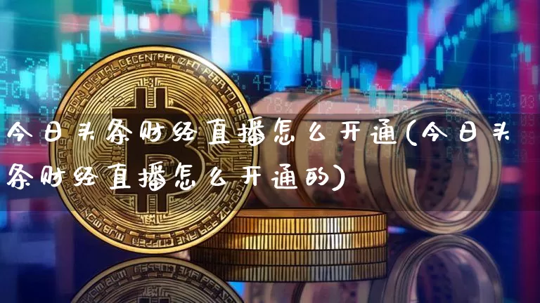 今日头条财经直播怎么开通(今日头条财经直播怎么开通的)_https://www.lclxwz.com_上期能源_第1张
