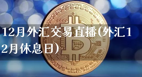 12月外汇交易直播(外汇12月休息日)_https://www.lclxwz.com_大商所_第1张