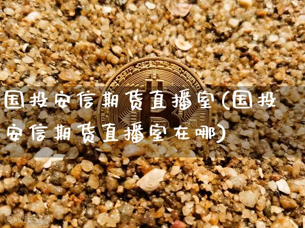 国投安信期货直播室(国投安信期货直播室在哪)_https://www.lclxwz.com_中金所_第1张