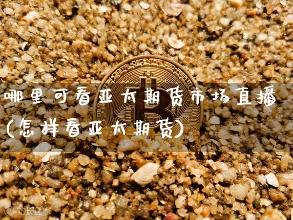 哪里可看亚太期货市场直播(怎样看亚太期货)_https://www.lclxwz.com_郑商所_第1张