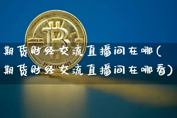 期货财经交流直播间在哪(期货财经交流直播间在哪看)_https://www.lclxwz.com_大商所_第1张