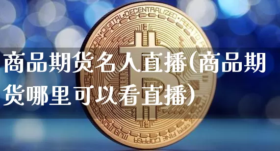 商品期货名人直播(商品期货哪里可以看直播)_https://www.lclxwz.com_上期能源_第1张
