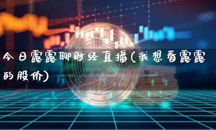 今日露露聊财经直播(我想看露露的股价)_https://www.lclxwz.com_上期能源_第1张