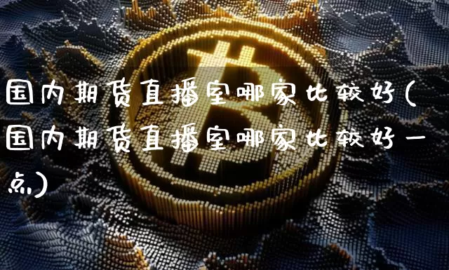 国内期货直播室哪家比较好(国内期货直播室哪家比较好一点)_https://www.lclxwz.com_中金所_第1张