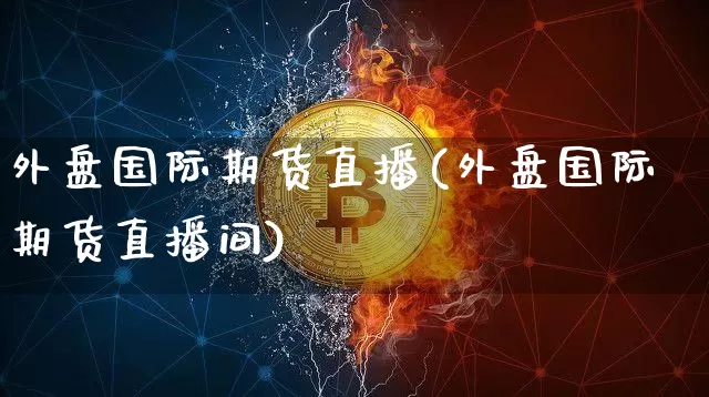 外盘国际期货直播(外盘国际期货直播间)_https://www.lclxwz.com_郑商所_第1张