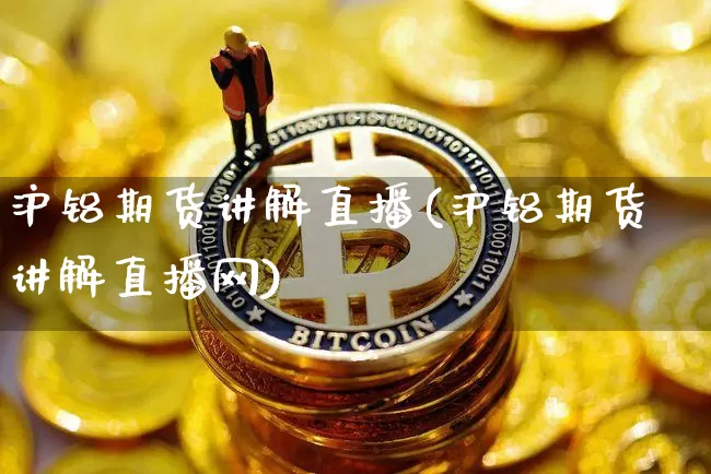 沪铝期货讲解直播(沪铝期货讲解直播网)_https://www.lclxwz.com_大商所_第1张