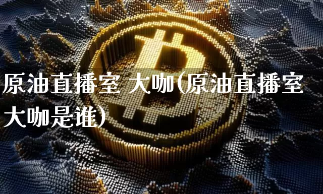 原油直播室 大咖(原油直播室大咖是谁)_https://www.lclxwz.com_大商所_第1张