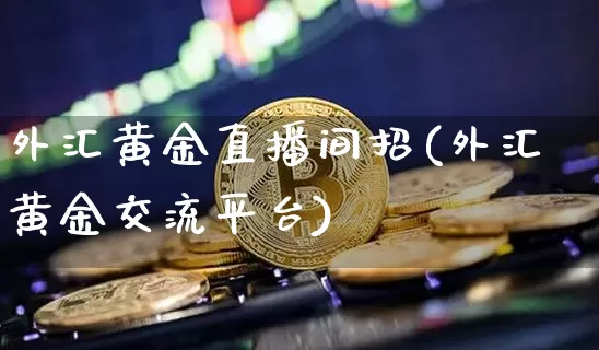 外汇黄金直播间招(外汇黄金交流平台)_https://www.lclxwz.com_大商所_第1张