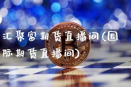 汇聚富期货直播间(国际期货直播间)_https://www.lclxwz.com_上期能源_第1张