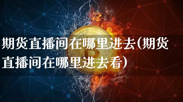 期货直播间在哪里进去(期货直播间在哪里进去看)_https://www.lclxwz.com_中金所_第1张