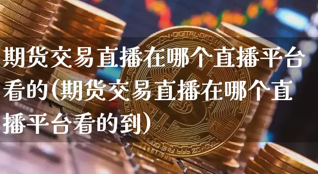 期货交易直播在哪个直播平台看的(期货交易直播在哪个直播平台看的到)_https://www.lclxwz.com_中金所_第1张
